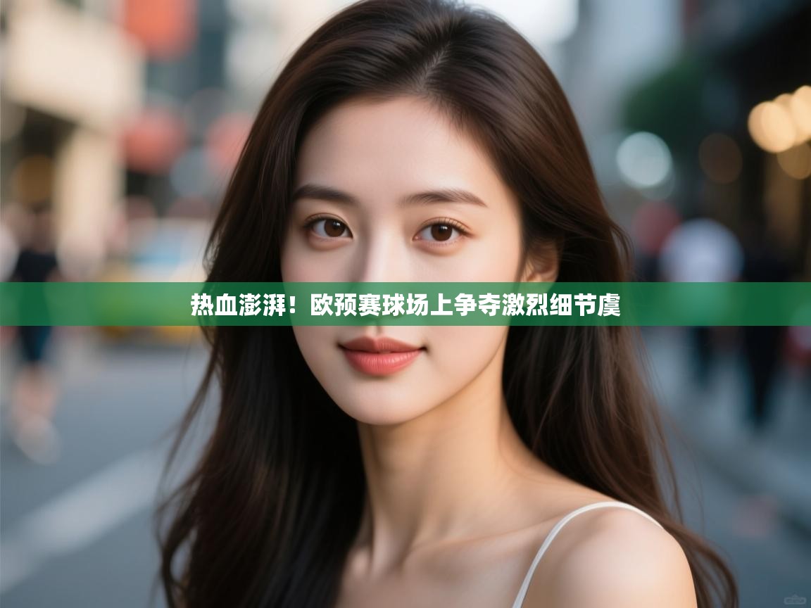 云开体育官网-热血澎湃！欧预赛球场上争夺激烈细节虞  第2张