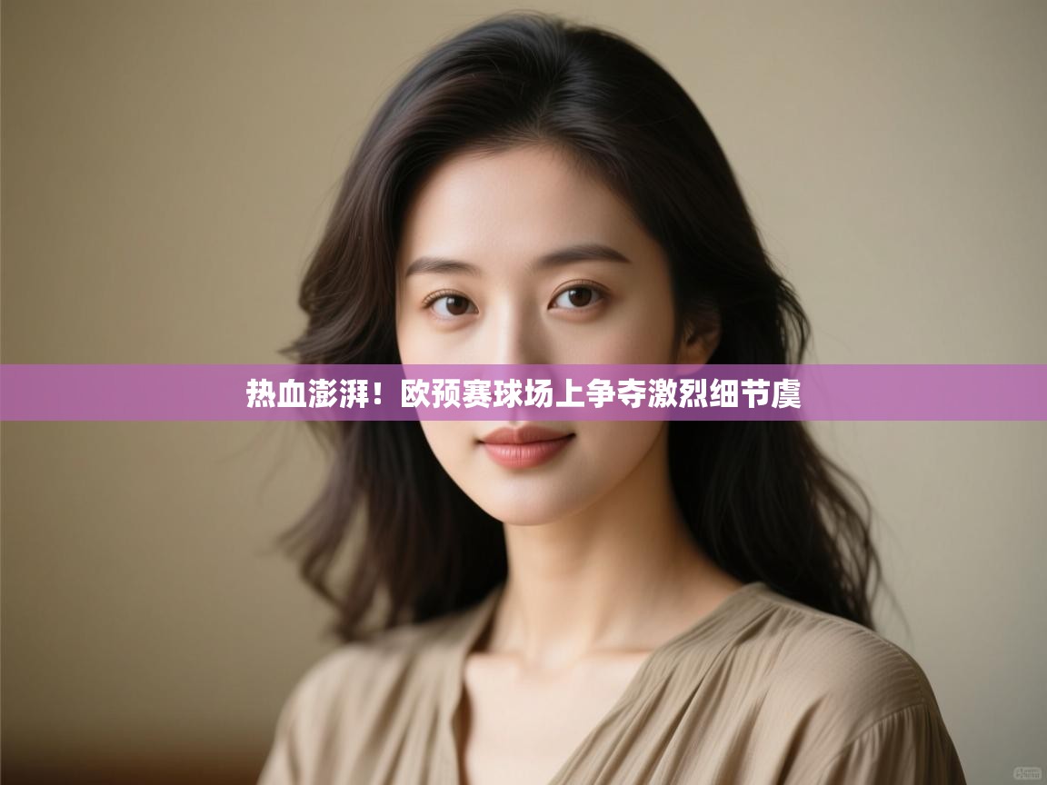 云开体育官网-热血澎湃！欧预赛球场上争夺激烈细节虞  第4张