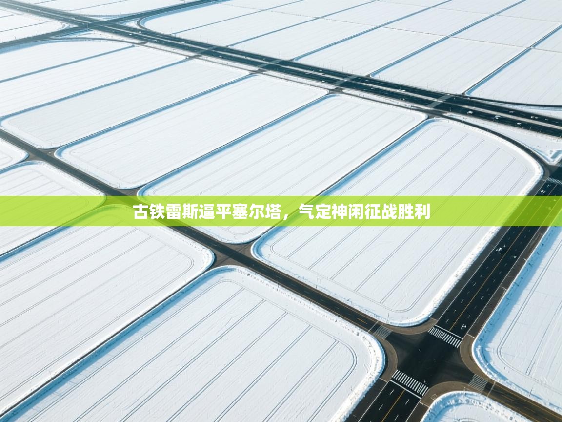 开云体育在线网址-古铁雷斯逼平塞尔塔,气定神闲征战胜利 第1张