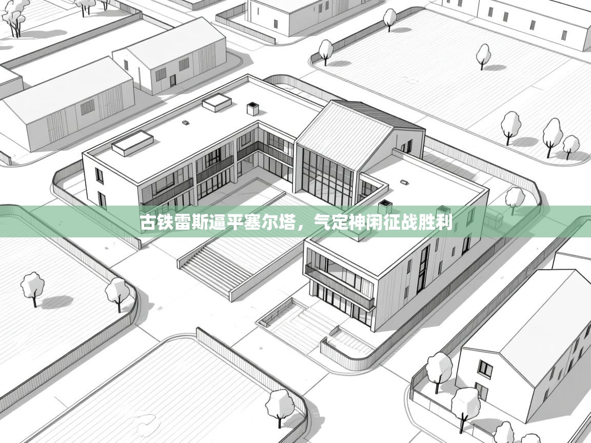 开云体育在线网址-古铁雷斯逼平塞尔塔,气定神闲征战胜利 第2张