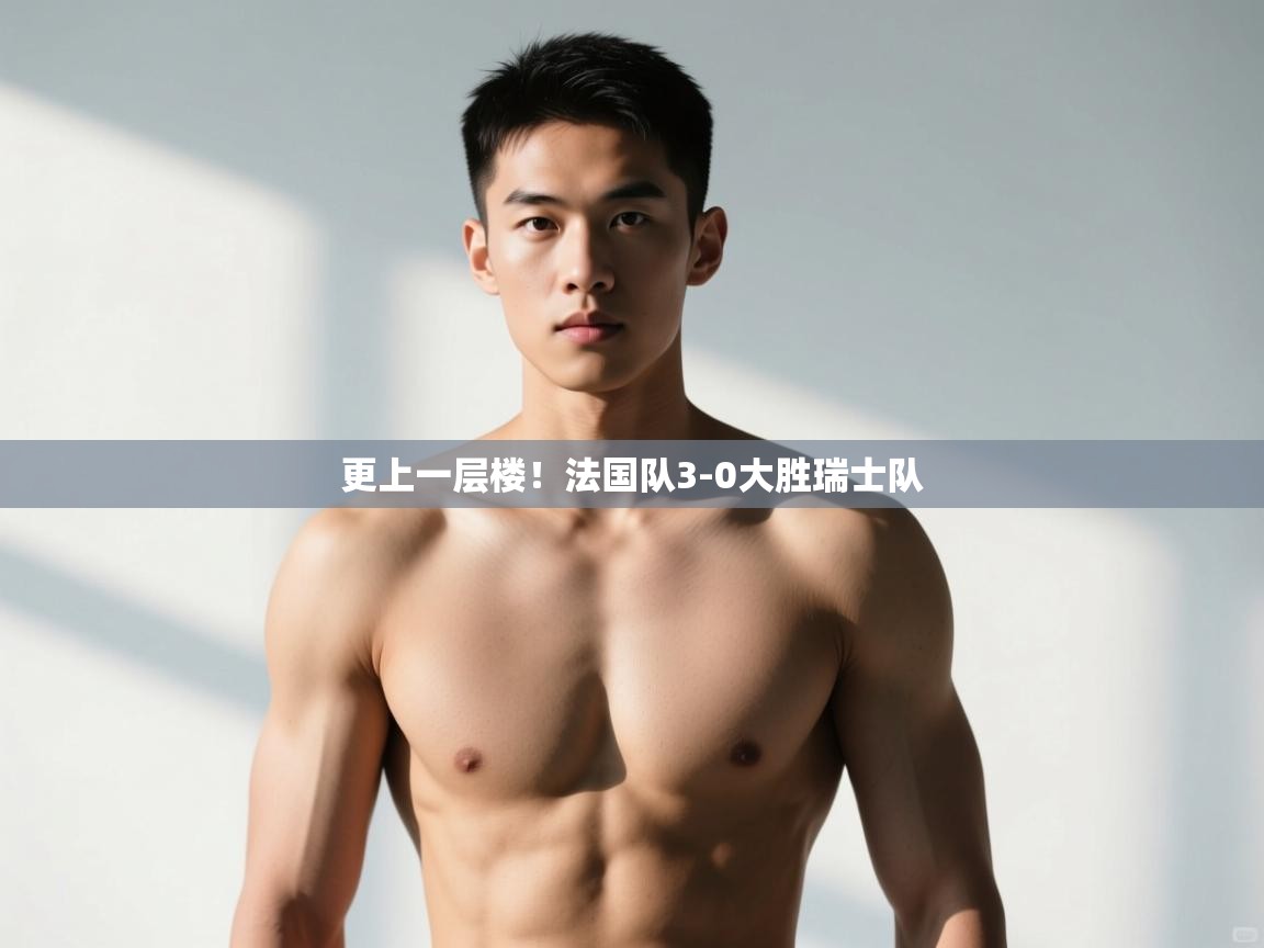 kaiyun开运·体育官方网站-更上一层楼!法国队3-0大胜瑞士队 第2张