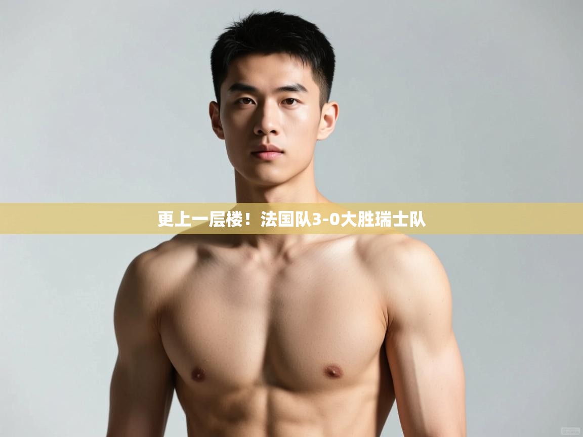 kaiyun开运·体育官方网站-更上一层楼!法国队3-0大胜瑞士队 第3张