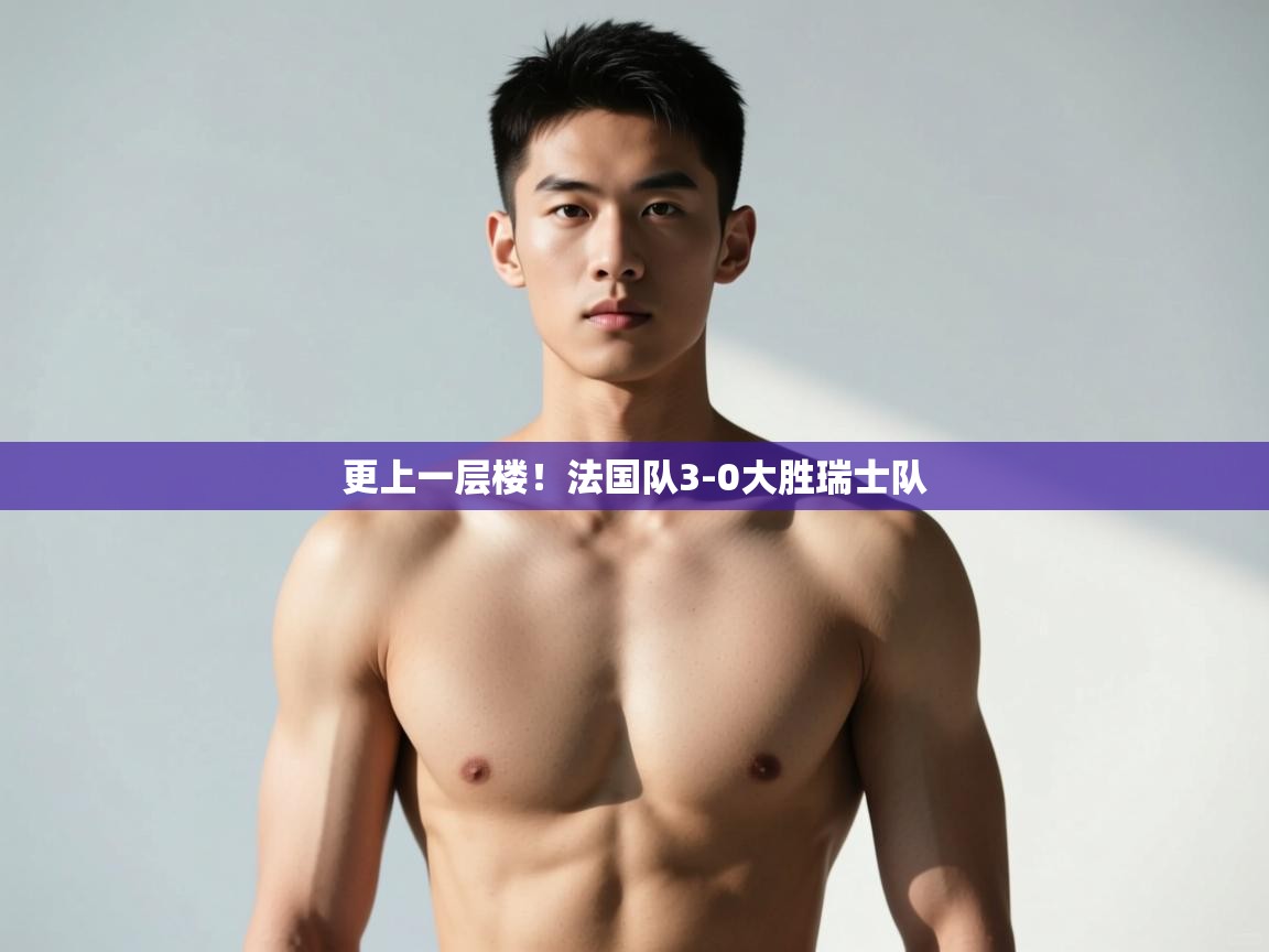 kaiyun开运·体育官方网站-更上一层楼!法国队3-0大胜瑞士队 第4张