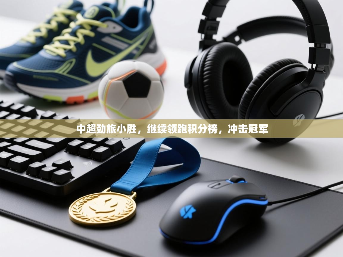 开云网页版-中超劲旅小胜,继续领跑积分榜,冲击冠军 第1张