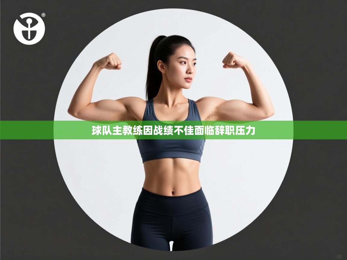 云开体育app登录入口-球队主教练因战绩不佳面临辞职压力 第4张