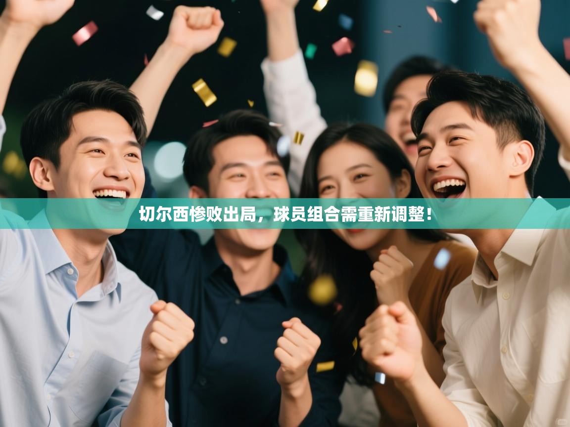 开云体育在线-切尔西惨败出局，球员组合需重新调整！  第1张