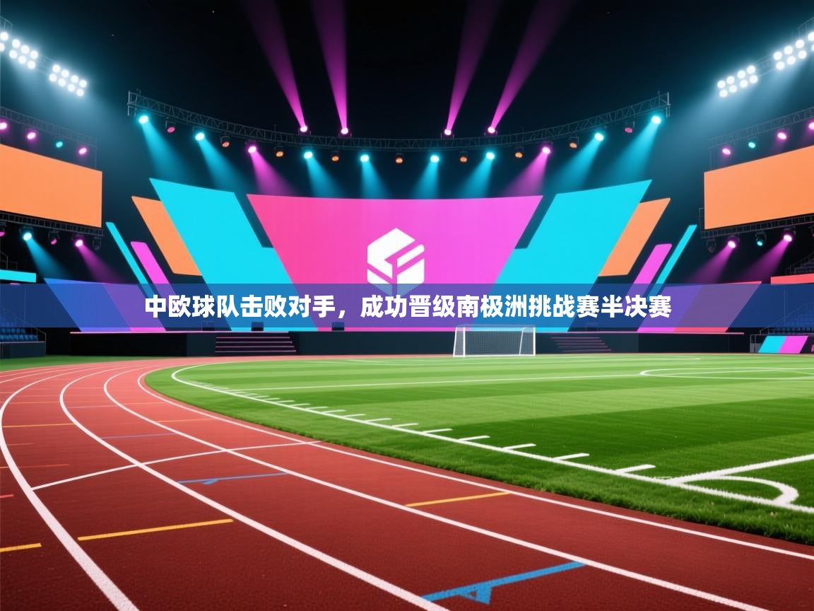 开云体育app安装-中欧球队击败对手，成功晋级南极洲挑战赛半决赛  第3张
